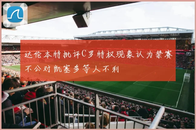 达伦本特批评C罗特权现象认为禁赛不公对凯塞多等人不利
