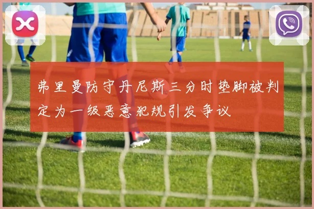 弗里曼防守丹尼斯三分时垫脚被判定为一级恶意犯规引发争议